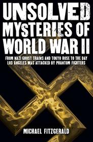 Unsolved Mysteries of World War II: From the Nazi Ghost Train and ?Tokyo Rose? to the day Los Angeles was attacked by Phantom Fighters