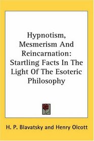 Hypnotism, Mesmerism And Reincarnation: Startling Facts In The Light Of The Esoteric Philosophy
