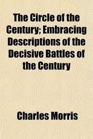 The Circle of the Century; Embracing Descriptions of the Decisive Battles of the Century