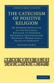 The Catechism of Positive Religion: Or Summary Exposition of the Universal Religion in Thirteen Systematic Conversations between a Woman and a Priest of ... (Cambridge Library Collection - Religion)