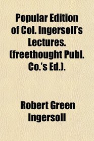 Popular Edition of Col. Ingersoll's Lectures. (freethought Publ. Co.'s Ed.).