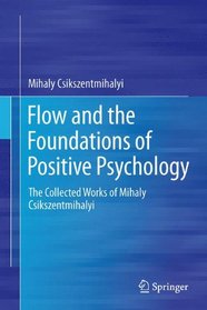 Flow and the Foundations of Positive Psychology: The Collected Works of Mihaly Csikszentmihalyi