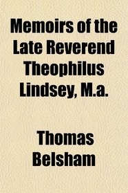 Memoirs of the Late Reverend Theophilus Lindsey, M.a.