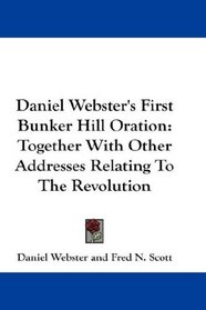 Daniel Webster's First Bunker Hill Oration: Together With Other Addresses Relating To The Revolution
