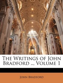 The Writings of John Bradford .., Volume 1