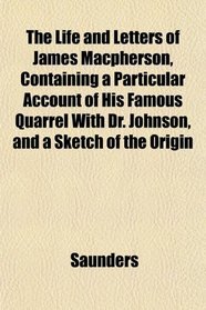 The Life and Letters of James Macpherson, Containing a Particular Account of His Famous Quarrel With Dr. Johnson, and a Sketch of the Origin