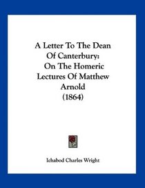 A Letter To The Dean Of Canterbury: On The Homeric Lectures Of Matthew Arnold (1864)
