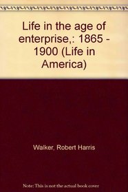 Life in the age of enterprise,: 1865 - 1900 (Life in America)