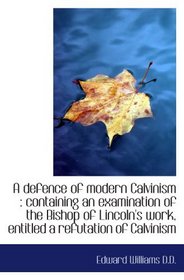 A defence of modern Calvinism : containing an examination of the Bishop of Lincoln's work, entitled