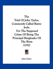 The Trial Of John Taylor, Commonly Called Barm-Jock: For The Supposed Crime Of Being The Principal Ringleader Of The Riots (1792)