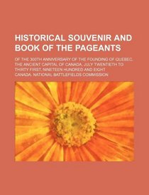 Historical souvenir and book of the pageants; of the 300th anniversary of the founding of Quebec, the ancient capital of Canada, July twentieth to thirty first, nineteen hundred and eight