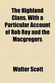 The Highland Clans. With a Particular Account of Rob Roy and the Macgregors