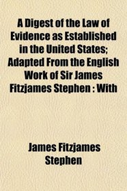 A Digest of the Law of Evidence as Established in the United States; Adapted From the English Work of Sir James Fitzjames Stephen: With
