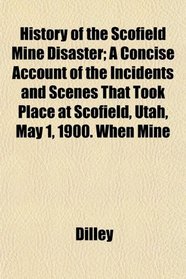 History of the Scofield Mine Disaster; A Concise Account of the Incidents and Scenes That Took Place at Scofield, Utah, May 1, 1900. When Mine