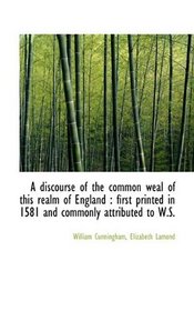 A discourse of the common weal of this realm of England: first printed in 1581 and commonly attribu