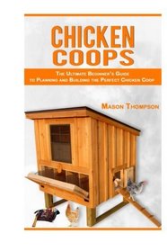 Chicken Coops: The Ultimate Beginner's Guide to Planning and Building the Perfect Chicken Coop (Chicken Coop Plans, Raising Backyard Chickens,Chicken Coops for Beginners)