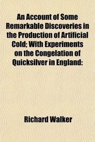 An Account of Some Remarkable Discoveries in the Production of Artificial Cold; With Experiments on the Congelation of Quicksilver in England