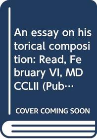 An essay on historical composition: Read, February VI, MDCCLII (Publication / Augustan Reprint Society)