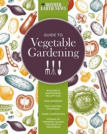 The Mother Earth News Guide to Vegetable Gardening: Building and Maintaining Healthy Soil * Wise Watering * Pest Control Strategies * Home Composting ... of Growing Guides for Fruits and Vegetables