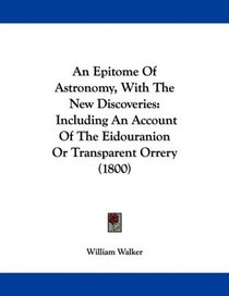 An Epitome Of Astronomy, With The New Discoveries: Including An Account Of The Eidouranion Or Transparent Orrery (1800)