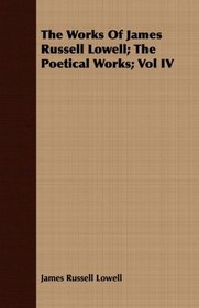 The Works Of James Russell Lowell; The Poetical Works; Vol IV