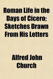 Roman Life in the Days of Cicero; Sketches Drawn From His Letters