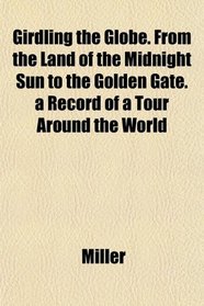 Girdling the Globe. From the Land of the Midnight Sun to the Golden Gate. a Record of a Tour Around the World