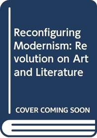 Reconfiguring Modernism: Revolution on Art and Literature