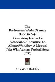 The Posthumous Works Of Anne Radcliffe V4: Comprising Gaston De Blondeville, A Romance; St. Alban's Abbey, A Metrical Tale; With Various Poetical Pieces (1833)