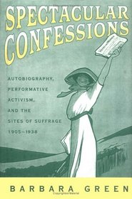 Spectacular Confessions : Autobiography, Performative Activism, and the Sites of Suffrage