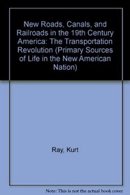 New Roads, Canals, and Railroads in the 19th Century America: The Transportation Revolution (Primary Sources of Life in the New American Nation)