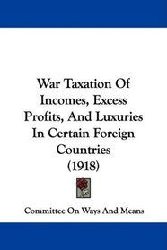 War Taxation Of Incomes, Excess Profits, And Luxuries In Certain Foreign Countries (1918)