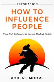 Persuasion: How To Influence People - Ninja NLP Techniques To Control Minds & Wallets (Persuasion, Influence)