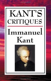 Kant's Critiques: The Critique of Pure Reason, The Critique of Practical Reason, The Critique of Judgement