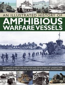 An Illustrated History of Amphibious Warfare Vessels: A Complete Guide To The Evolution And Development Of Landing Ships And Landing Craft, Shown In 220 Wartime And Modern Photographs