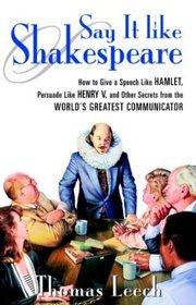 Say It Like Shakespeare: How to Give a Speech Like Hamlet, Persuade Like Henry V, and Other Secrets From the World's Greatest Communicator