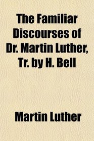 The Familiar Discourses of Dr. Martin Luther, Tr. by H. Bell
