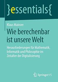 Wie berechenbar ist unsere Welt: Herausforderungen fr Mathematik, Informatik und Philosophie im Zeitalter der Digitalisierung (essentials) (German Edition)