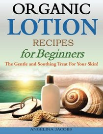 Organic Lotion Recipes for Beginners: The Gentle and Soothing Treat For Your Skin!