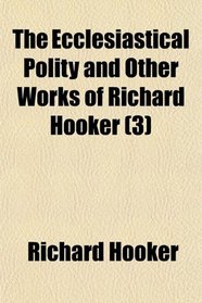 The Ecclesiastical Polity and Other Works of Richard Hooker (3)