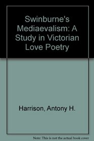 Swinburne's Medievalism: A Study in Victorian Love Poetry