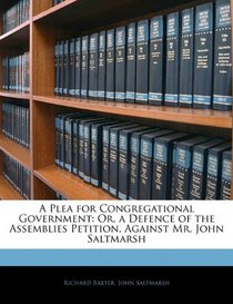 A Plea for Congregational Government: Or, a Defence of the Assemblies Petition, Against Mr. John Saltmarsh