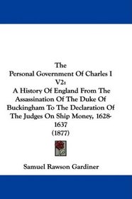 The Personal Government Of Charles I V2: A History Of England From The Assassination Of The Duke Of Buckingham To The Declaration Of The Judges On Ship Money, 1628-1637 (1877)