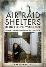 AIR RAID SHELTERS OF THE SECOND WORLD WAR: Family Stories of Survival in the Blitz