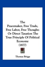 The Peacemaker, Free Trade, Free Labor, Free Thought: Or Direct Taxation The True Principle Of Political Economy (1877)