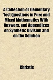 A Collection of Elementary Test Questions in Pure and Mixed Mathematics With Answers. and Appendices on Synthetic Division and on the Solution