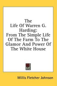 The Life Of Warren G. Harding: From The Simple Life Of The Farm To The Glamor And Power Of The White House