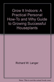 Grow It Indoors: A Practical, Personal How-To and Why Guide to Growing Successful Houseplants