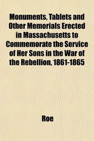 Monuments, Tablets and Other Memorials Erected in Massachusetts to Commemorate the Service of Her Sons in the War of the Rebellion, 1861-1865