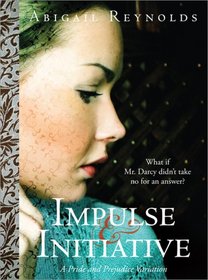 Impulse & Initiative : What if Mr. Darcy Didn't Take No for an Answer? (A Pride & Prejudice Variation)